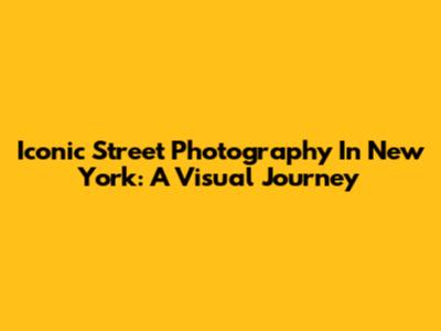 Iconic Street Photography In New York: A Visual Journey
