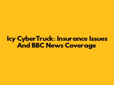 Icy CyberTruck: Insurance Issues And BBC News Coverage