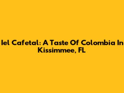 Iel Cafetal: A Taste Of Colombia In Kissimmee, FL