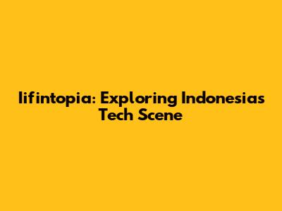 Iifintopia: Exploring Indonesia's Tech Scene