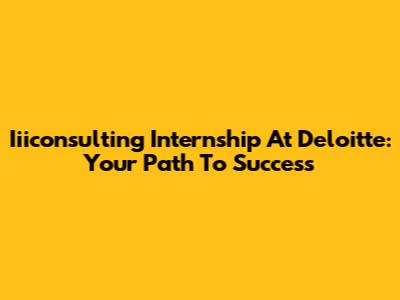 Iiiconsulting Internship At Deloitte: Your Path To Success