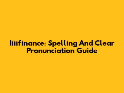 Iiiifinance: Spelling And Clear Pronunciation Guide