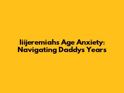 Iiijeremiah's Age Anxiety: Navigating Daddy's Years