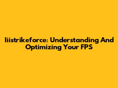 Iiistrikeforce: Understanding And Optimizing Your FPS