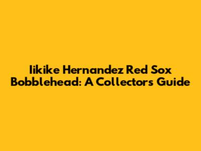 Iikike Hernandez Red Sox Bobblehead: A Collector's Guide