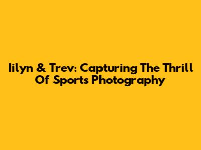 Iilyn & Trev: Capturing The Thrill Of Sports Photography