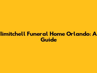 Iimitchell Funeral Home Orlando: A Guide