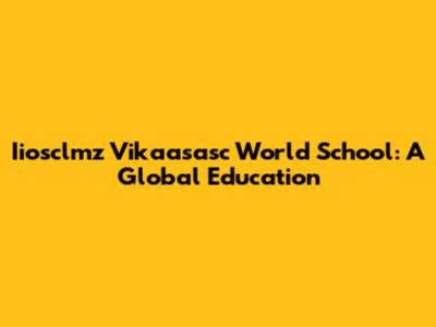 Iiosclmz Vikaasasc World School: A Global Education