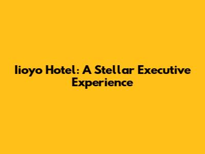 Iioyo Hotel: A Stellar Executive Experience
