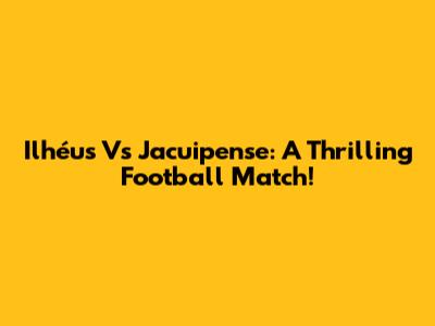 Ilhéus Vs Jacuipense: A Thrilling Football Match!
