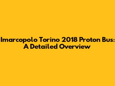 Imarcopolo Torino 2018 Proton Bus: A Detailed Overview
