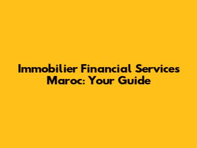 Immobilier Financial Services Maroc: Your Guide