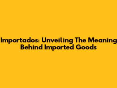 Importados: Unveiling The Meaning Behind Imported Goods
