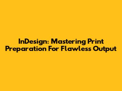InDesign: Mastering Print Preparation For Flawless Output