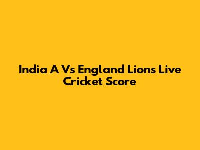 India A Vs England Lions Live Cricket Score
