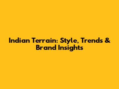 Indian Terrain: Style, Trends & Brand Insights