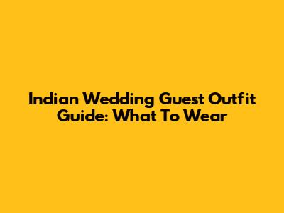 Indian Wedding Guest Outfit Guide: What To Wear