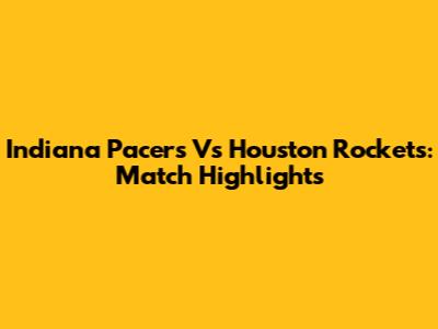 Indiana Pacers Vs Houston Rockets: Match Highlights