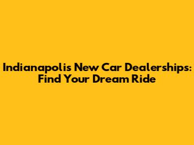Indianapolis New Car Dealerships: Find Your Dream Ride
