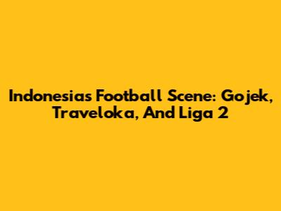 Indonesia's Football Scene: Gojek, Traveloka, And Liga 2
