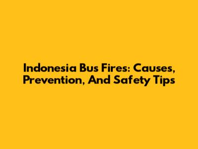 Indonesia Bus Fires: Causes, Prevention, And Safety Tips