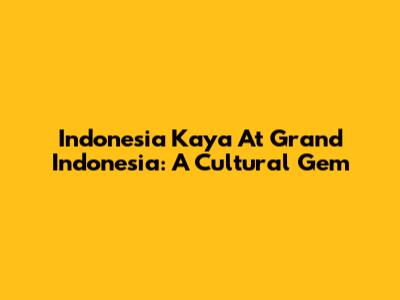 Indonesia Kaya At Grand Indonesia: A Cultural Gem
