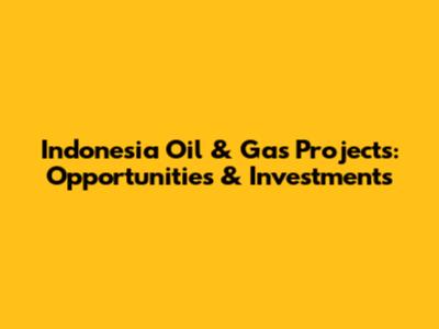 Indonesia Oil & Gas Projects: Opportunities & Investments