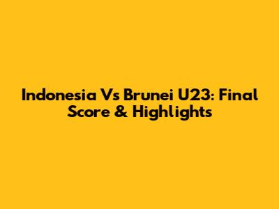 Indonesia Vs Brunei U23: Final Score & Highlights