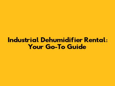 Industrial Dehumidifier Rental: Your Go-To Guide
