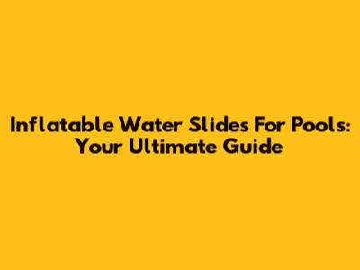 Inflatable Water Slides For Pools: Your Ultimate Guide