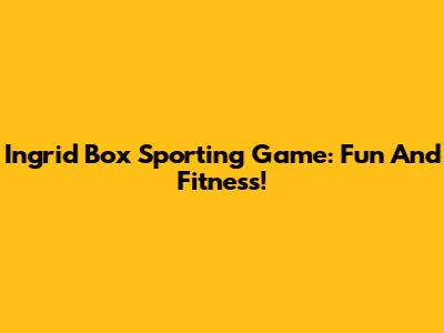 Ingrid Box Sporting Game: Fun And Fitness!