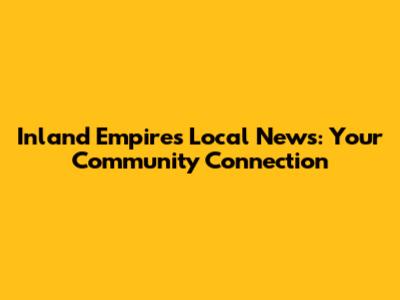 Inland Empire's Local News: Your Community Connection