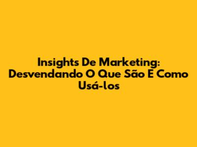 Insights De Marketing: Desvendando O Que São E Como Usá-los