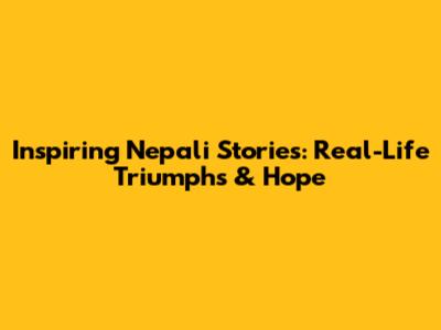 Inspiring Nepali Stories: Real-Life Triumphs & Hope