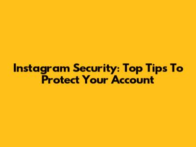 Instagram Security: Top Tips To Protect Your Account