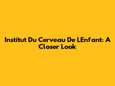 Institut Du Cerveau De L'Enfant: A Closer Look
