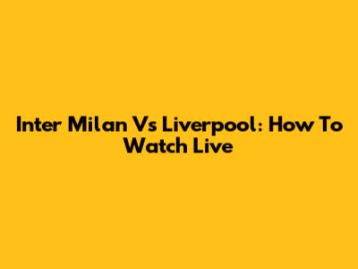 Inter Milan Vs Liverpool: How To Watch Live