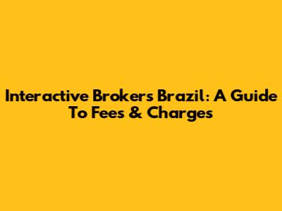 Interactive Brokers Brazil: A Guide To Fees & Charges