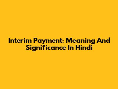 Interim Payment: Meaning And Significance In Hindi