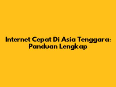 Internet Cepat Di Asia Tenggara: Panduan Lengkap