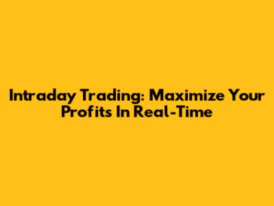 Intraday Trading: Maximize Your Profits In Real-Time