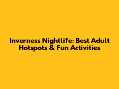 Inverness Nightlife: Best Adult Hotspots & Fun Activities