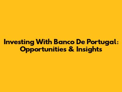 Investing With Banco De Portugal: Opportunities & Insights