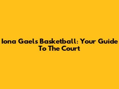 Iona Gaels Basketball: Your Guide To The Court