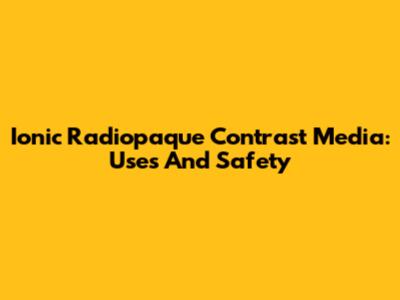 Ionic Radiopaque Contrast Media: Uses And Safety