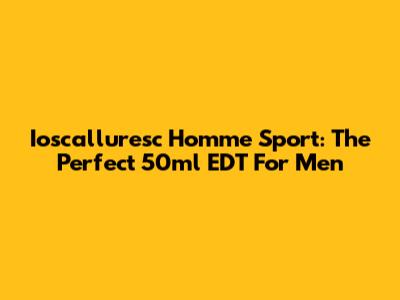 Ioscalluresc Homme Sport: The Perfect 50ml EDT For Men