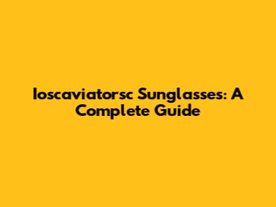 Ioscaviatorsc Sunglasses: A Complete Guide