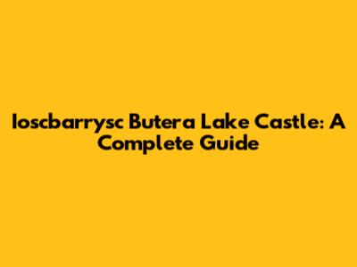 Ioscbarrysc Butera Lake Castle: A Complete Guide