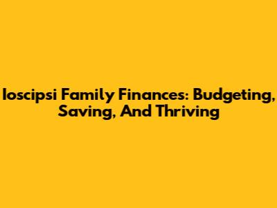 Ioscipsi Family Finances: Budgeting, Saving, And Thriving