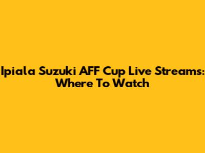 Ipiala Suzuki AFF Cup Live Streams: Where To Watch